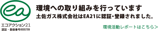 環境への取り組みを行なっています。土佐ガス株式会社はEA21に認証・登録されました。環境活動レポートはこちら