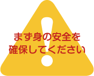 まず身の安全を確保してください