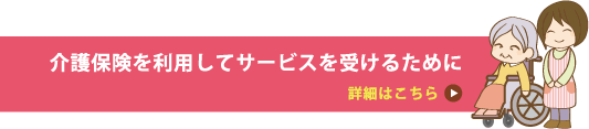 「介護保険を利用してサービスを受けるために」の詳細はこちら