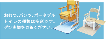 おむつ、パンツ、ポータブルトイレの種類は多彩です。ぜひ実物をご覧ください。